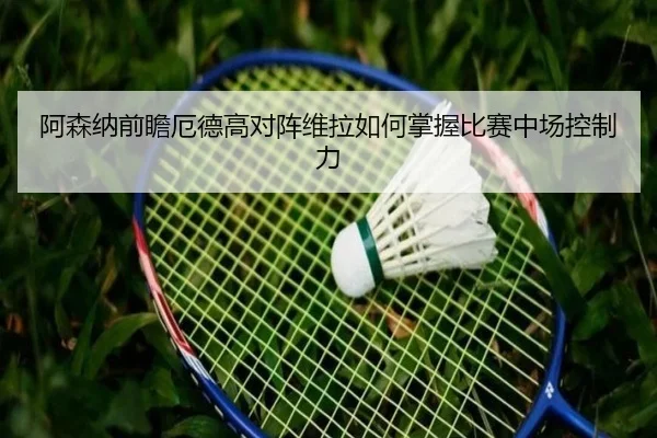 阿森纳前瞻厄德高对阵维拉如何掌握比赛中场控制力