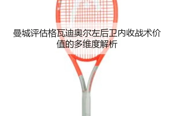 曼城评估格瓦迪奥尔左后卫内收战术价值的多维度解析