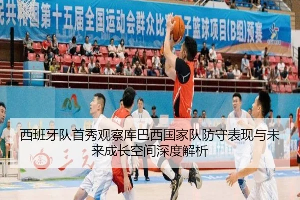 西班牙队首秀观察库巴西国家队防守表现与未来成长空间深度解析