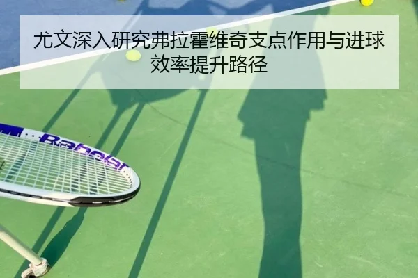 尤文深入研究弗拉霍维奇支点作用与进球效率提升路径