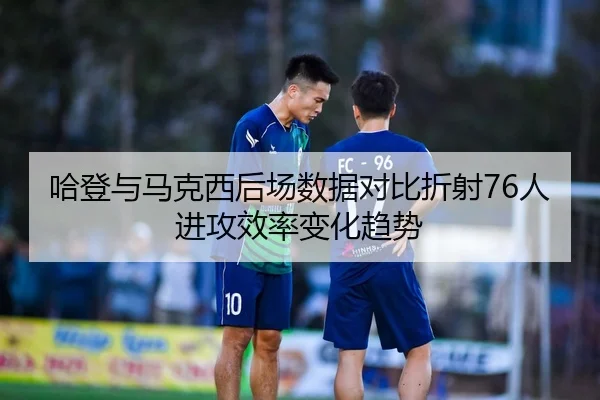 哈登与马克西后场数据对比折射76人进攻效率变化趋势