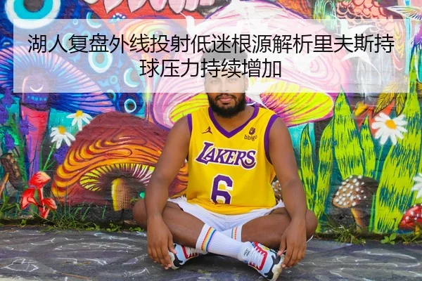 湖人复盘外线投射低迷根源解析里夫斯持球压力持续增加