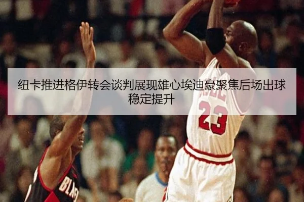 纽卡推进格伊转会谈判展现雄心埃迪豪聚焦后场出球稳定提升